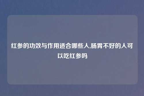 红参的功效与作用适合哪些人,肠胃不好的人可以吃红参吗
