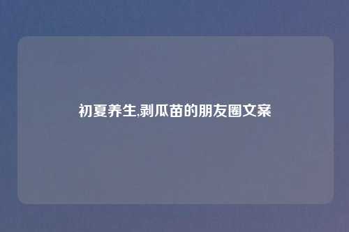 初夏养生,剥瓜苗的朋友圈文案