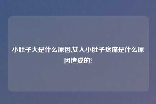 小肚子大是什么原因,女人小肚子疼痛是什么原因造成的?