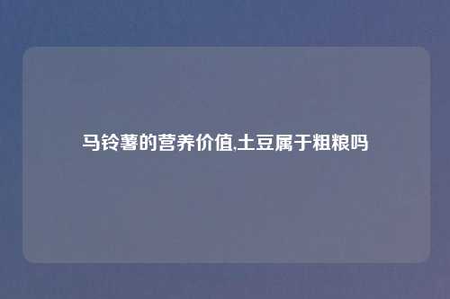 马铃薯的营养价值,土豆属于粗粮吗