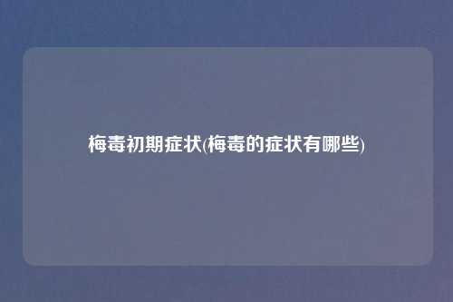 梅毒初期症状(梅毒的症状有哪些)