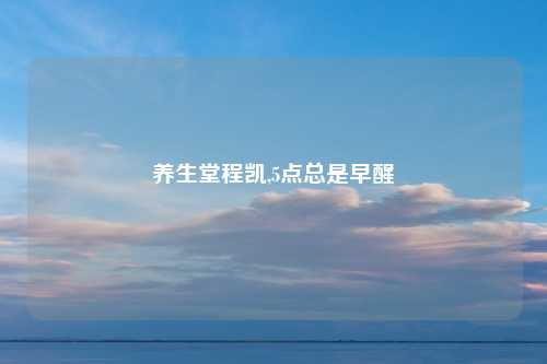 养生堂程凯,5点总是早醒