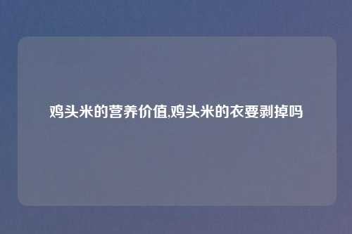 鸡头米的营养价值,鸡头米的衣要剥掉吗