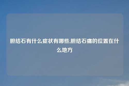 胆结石有什么症状有哪些,胆结石痛的位置在什么地方
