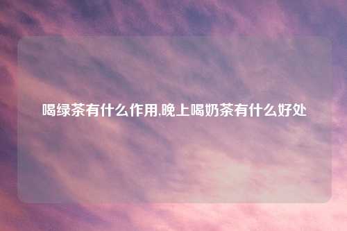 喝绿茶有什么作用,晚上喝奶茶有什么好处