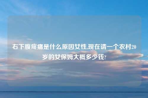 右下腹疼痛是什么原因女性,现在请一个农村20岁的女保姆大概多少钱?