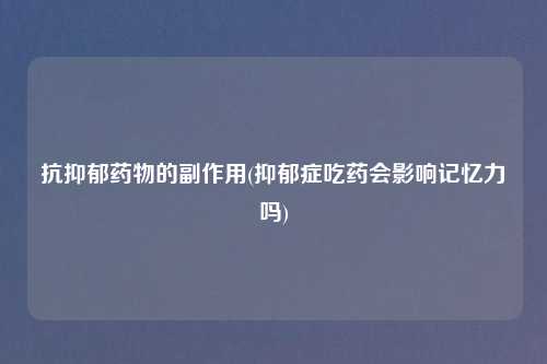 抗抑郁药物的副作用(抑郁症吃药会影响记忆力吗)