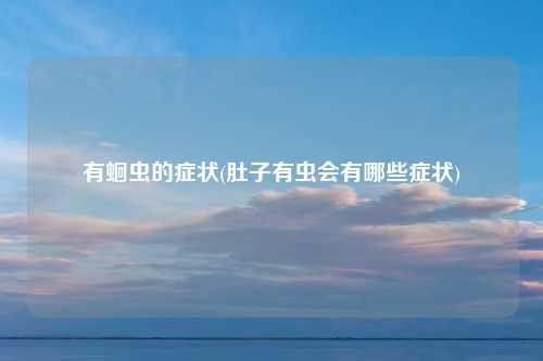 有蛔虫的症状(肚子有虫会有哪些症状)