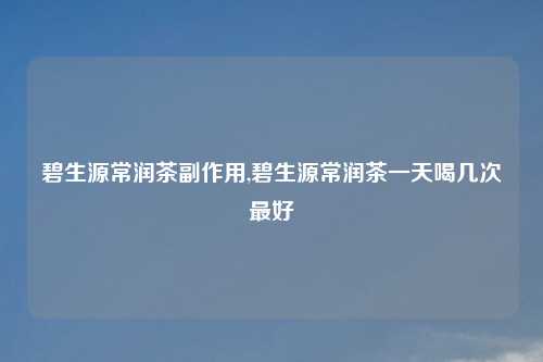 碧生源常润茶副作用,碧生源常润茶一天喝几次最好