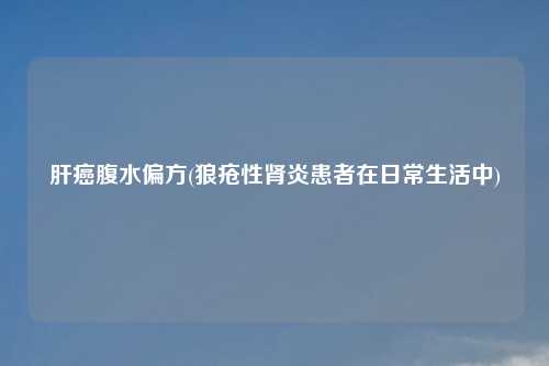肝癌腹水偏方(狼疮性肾炎患者在日常生活中)