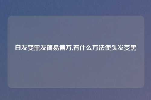 白发变黑发简易偏方,有什么方法使头发变黑