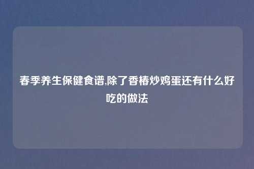 春季养生保健食谱,除了香椿炒鸡蛋还有什么好吃的做法