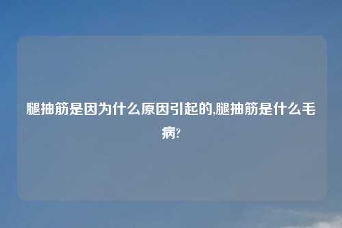 腿抽筋是因为什么原因引起的,腿抽筋是什么毛病?