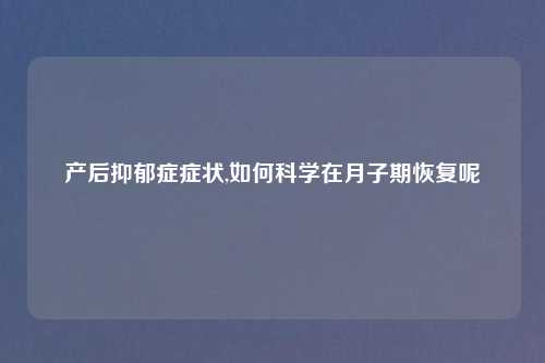 产后抑郁症症状,如何科学在月子期恢复呢