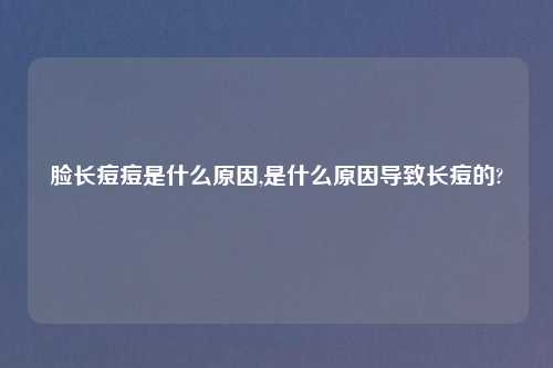 脸长痘痘是什么原因,是什么原因导致长痘的?