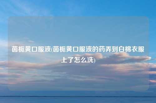茵栀黄口服液(茵栀黄口服液的药弄到白棉衣服上了怎么洗)