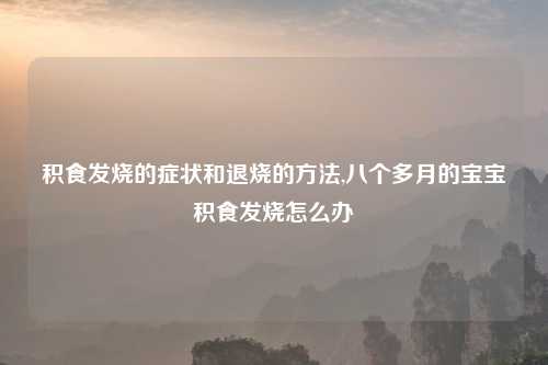 积食发烧的症状和退烧的方法,八个多月的宝宝积食发烧怎么办