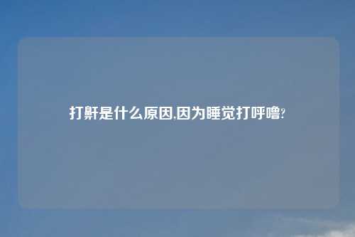 打鼾是什么原因,因为睡觉打呼噜?