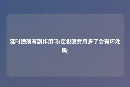 延时喷剂有副作用吗(定妆喷雾用多了会有坏处吗)