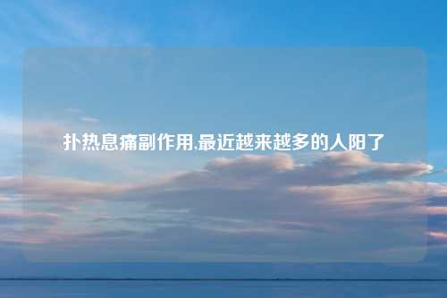 扑热息痛副作用,最近越来越多的人阳了