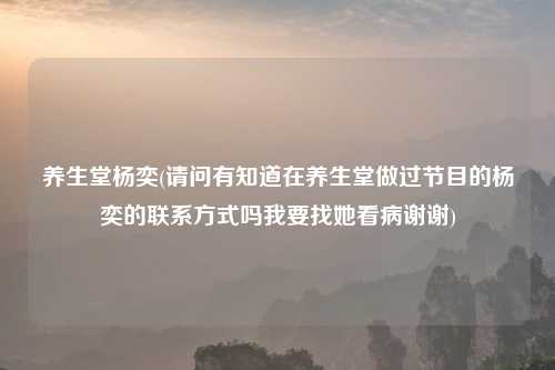 养生堂杨奕(请问有知道在养生堂做过节目的杨奕的联系方式吗我要找她看病谢谢)