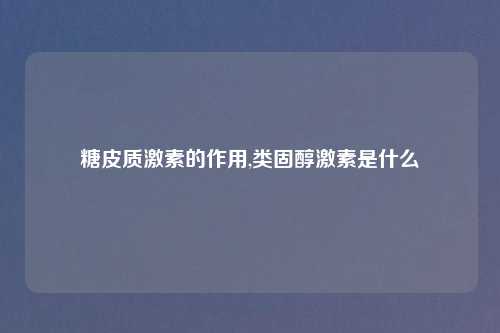 糖皮质激素的作用,类固醇激素是什么