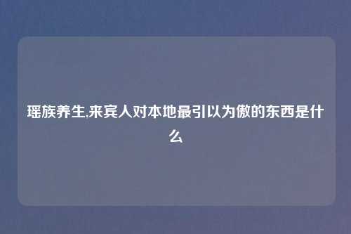 瑶族养生,来宾人对本地最引以为傲的东西是什么