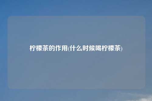 柠檬茶的作用(什么时候喝柠檬茶)