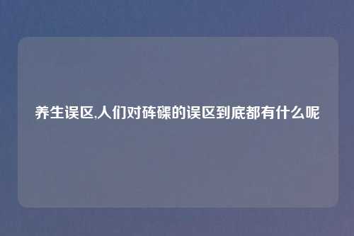 养生误区,人们对砗磲的误区到底都有什么呢