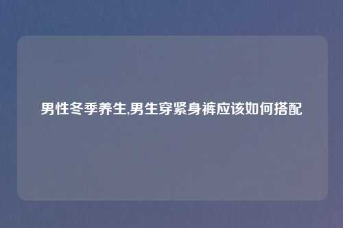 男性冬季养生,男生穿紧身裤应该如何搭配