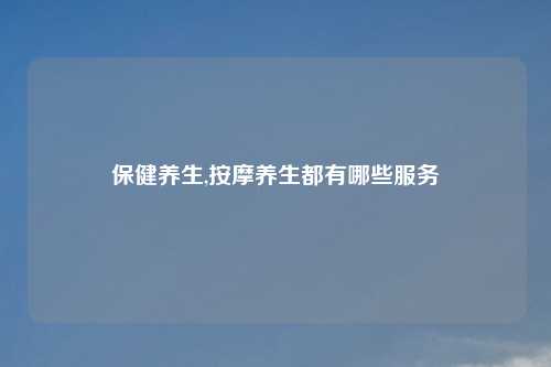 保健养生,按摩养生都有哪些服务