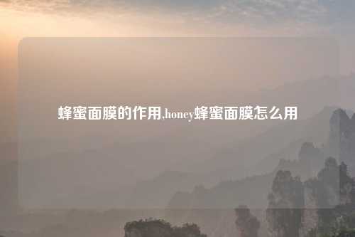 蜂蜜面膜的作用,honey蜂蜜面膜怎么用