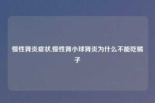 慢性肾炎症状,慢性肾小球肾炎为什么不能吃橘子