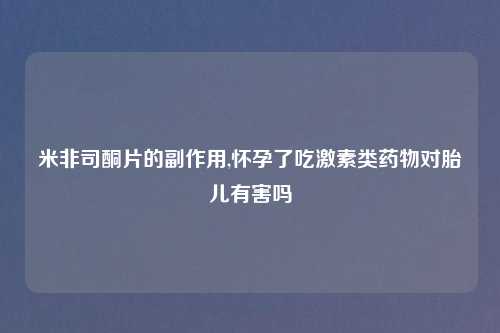 米非司酮片的副作用,怀孕了吃激素类药物对胎儿有害吗