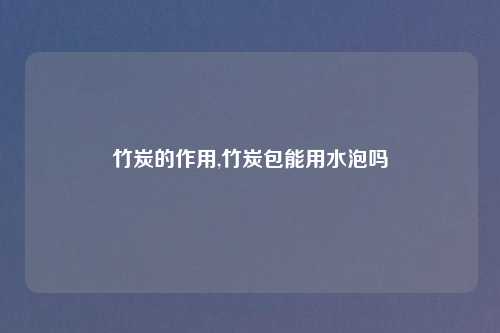 竹炭的作用,竹炭包能用水泡吗