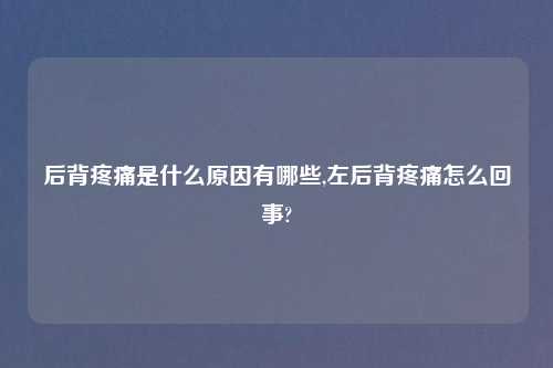 后背疼痛是什么原因有哪些,左后背疼痛怎么回事?