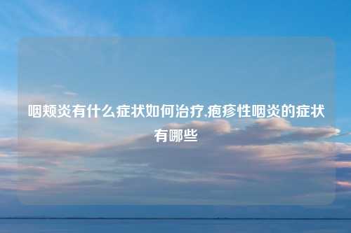 咽颊炎有什么症状如何治疗,疱疹性咽炎的症状有哪些