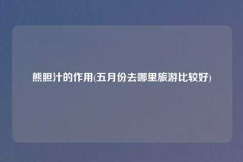 熊胆汁的作用(五月份去哪里旅游比较好)