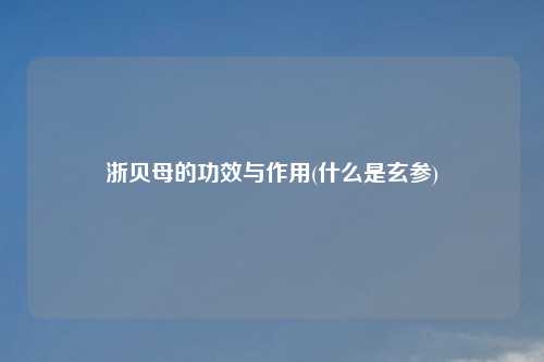 浙贝母的功效与作用(什么是玄参)