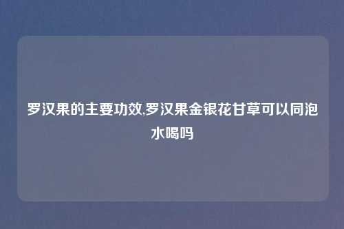 罗汉果的主要功效,罗汉果金银花甘草可以同泡水喝吗