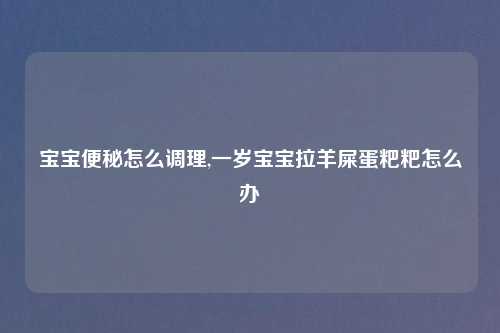 宝宝便秘怎么调理,一岁宝宝拉羊屎蛋粑粑怎么办