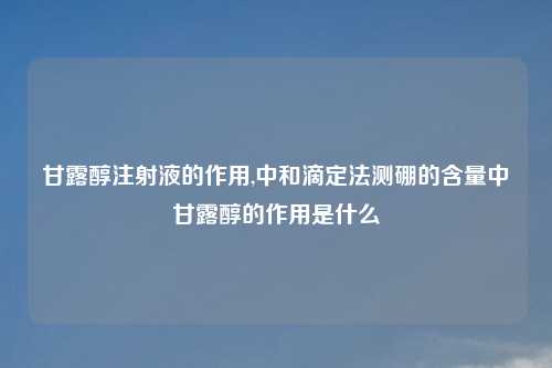 甘露醇注射液的作用,中和滴定法测硼的含量中甘露醇的作用是什么