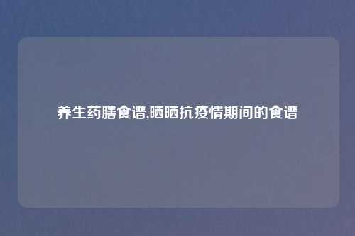 养生药膳食谱,晒晒抗疫情期间的食谱