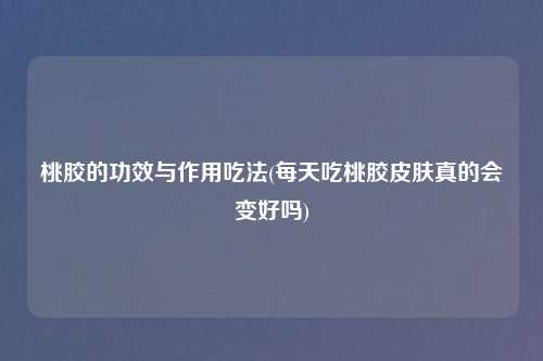 桃胶的功效与作用吃法(每天吃桃胶皮肤真的会变好吗)
