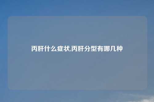丙肝什么症状,丙肝分型有哪几种