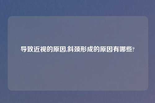 导致近视的原因,斜颈形成的原因有哪些?