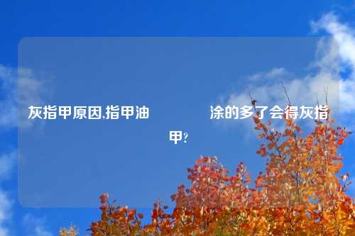 灰指甲原因,指甲油💅涂的多了会得灰指甲?