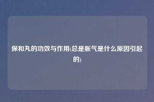保和丸的功效与作用(总是胀气是什么原因引起的)