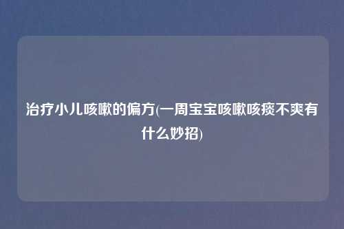 治疗小儿咳嗽的偏方(一周宝宝咳嗽咳痰不爽有什么妙招)