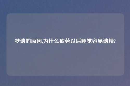 梦遗的原因,为什么疲劳以后睡觉容易遗精?